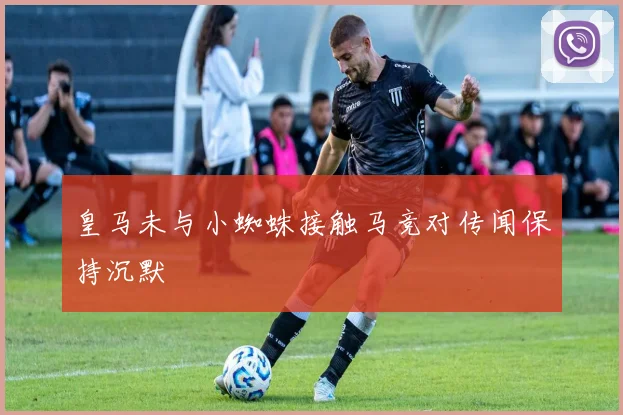 皇马未与小蜘蛛接触马竞对传闻保持沉默