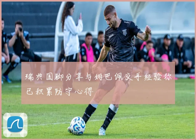 瑞典国脚分享与姆巴佩交手经验称已积累防守心得