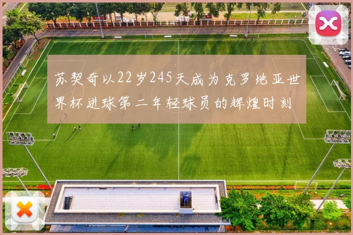 苏契奇以22岁245天成为克罗地亚世界杯进球第二年轻球员的辉煌时刻