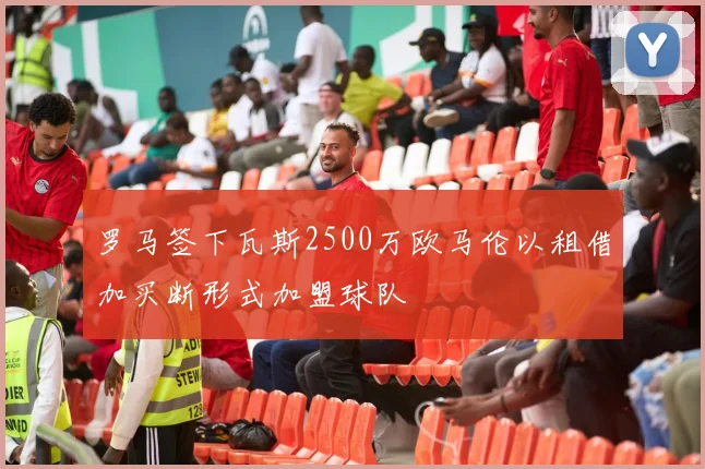 罗马签下瓦斯2500万欧马伦以租借加买断形式加盟球队