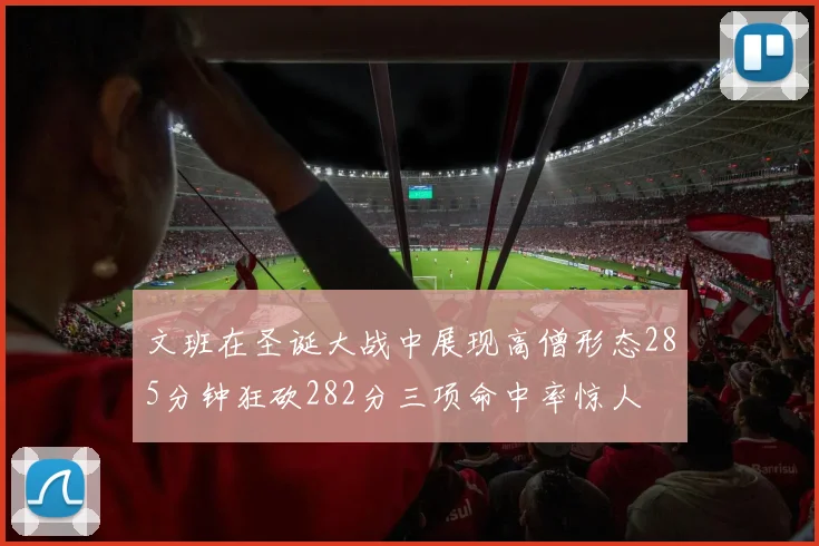 文班在圣诞大战中展现高僧形态285分钟狂砍282分三项命中率惊人