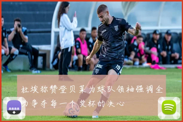 杜埃称赞登贝莱为球队领袖强调全力争夺每一个奖杯的决心
