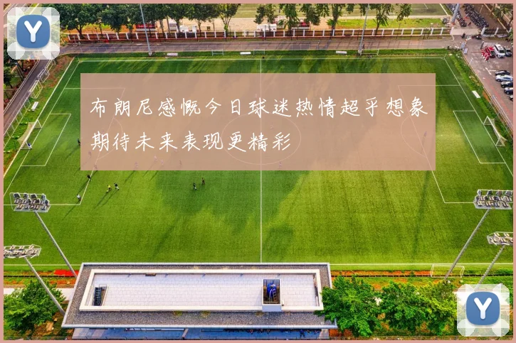 布朗尼感慨今日球迷热情超乎想象期待未来表现更精彩