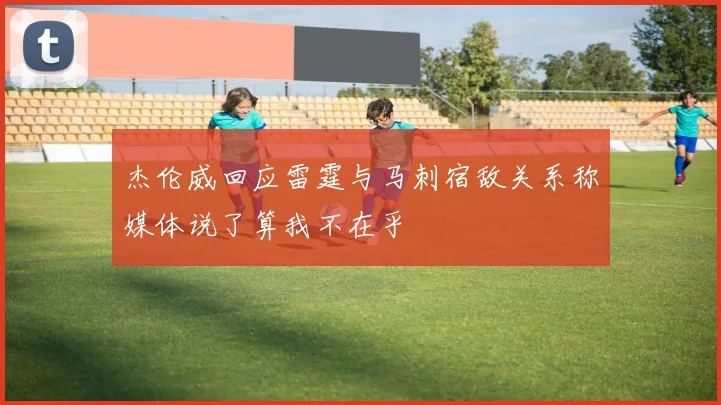 杰伦威回应雷霆与马刺宿敌关系称媒体说了算我不在乎