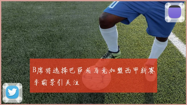 B席将选择巴萨或马竞加盟西甲新赛季前景引关注
