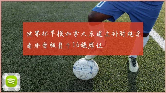世界杯早报加拿大东道主补时绝杀南非晋级首个16强席位