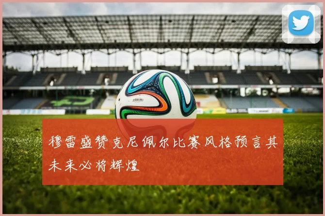 穆雷盛赞克尼佩尔比赛风格预言其未来必将辉煌