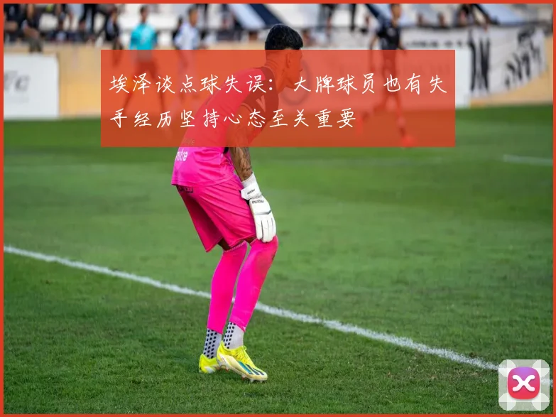 埃泽谈点球失误：大牌球员也有失手经历坚持心态至关重要