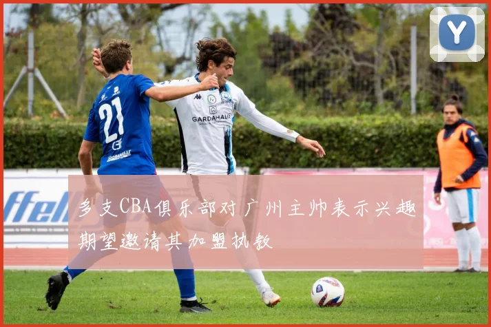 多支CBA俱乐部对广州主帅表示兴趣期望邀请其加盟执教