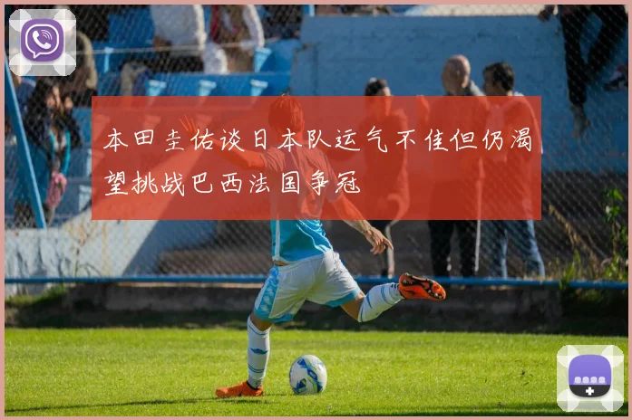 本田圭佑谈日本队运气不佳但仍渴望挑战巴西法国争冠