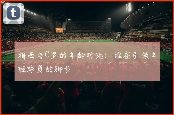 梅西与C罗的年龄对比：谁在引领年轻球员的脚步
