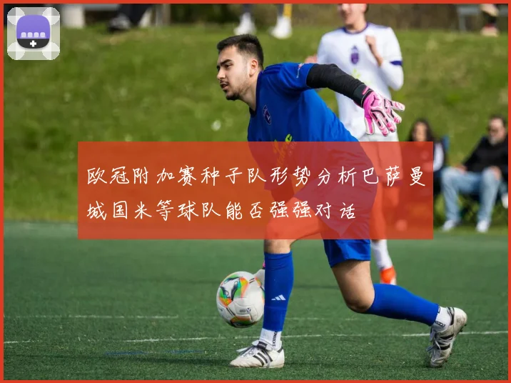 欧冠附加赛种子队形势分析巴萨曼城国米等球队能否强强对话
