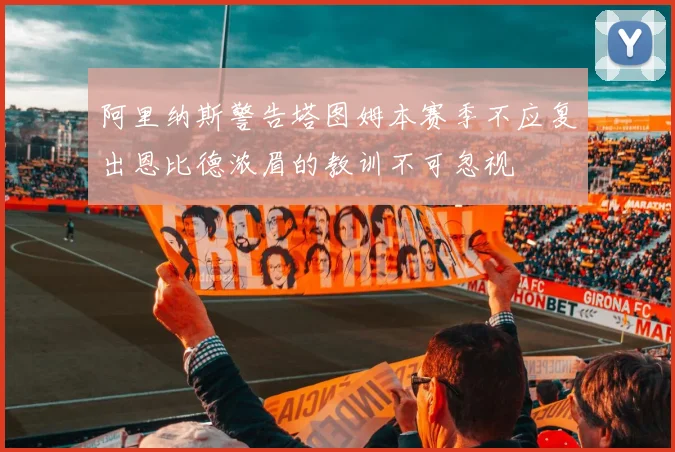 阿里纳斯警告塔图姆本赛季不应复出恩比德浓眉的教训不可忽视