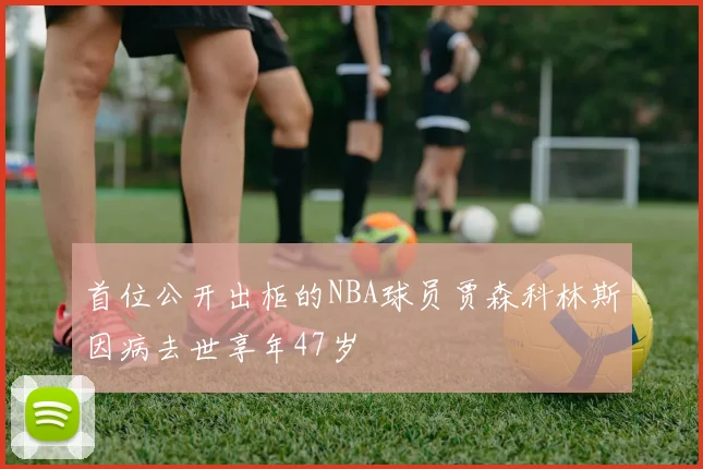 首位公开出柜的NBA球员贾森科林斯因病去世享年47岁