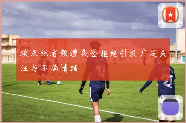 埃及记者频遭美签拒绝引发广泛关注与不满情绪