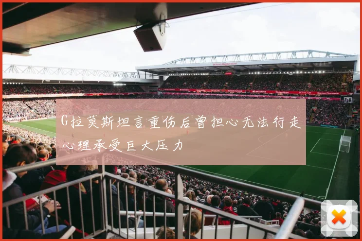 G拉莫斯坦言重伤后曾担心无法行走心理承受巨大压力