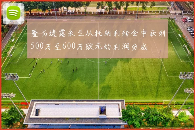 隆戈透露米兰从托纳利转会中获利500万至600万欧元的利润分成