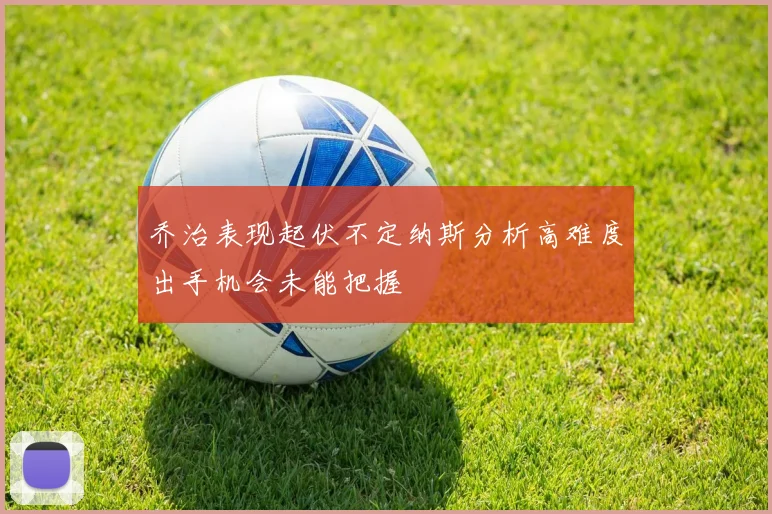 乔治表现起伏不定纳斯分析高难度出手机会未能把握