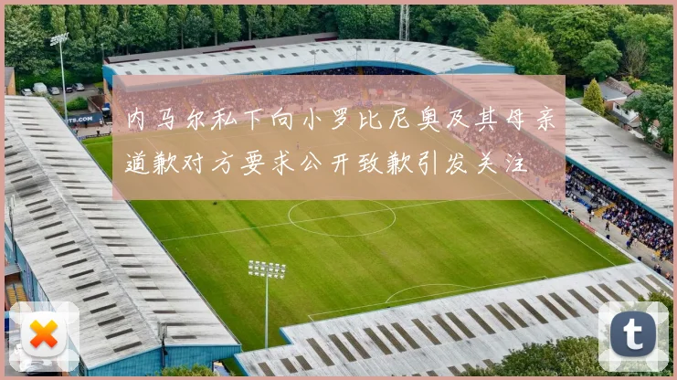 内马尔私下向小罗比尼奥及其母亲道歉对方要求公开致歉引发关注
