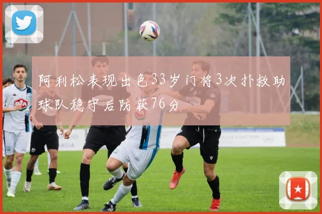 阿利松表现出色33岁门将3次扑救助球队稳守后防获76分