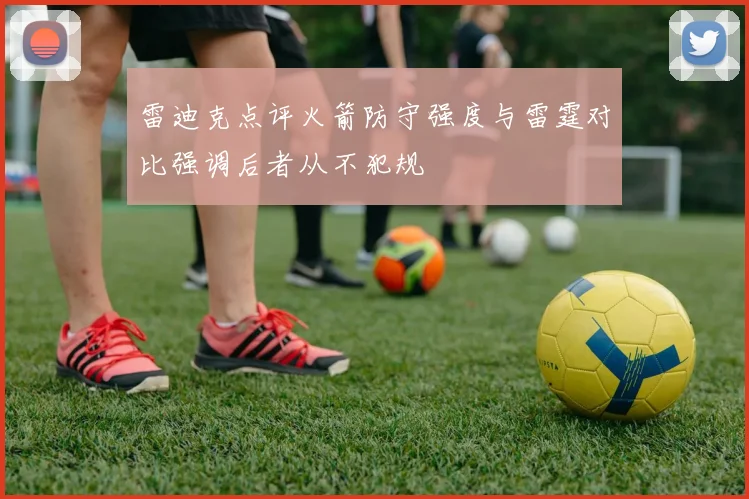 雷迪克点评火箭防守强度与雷霆对比强调后者从不犯规