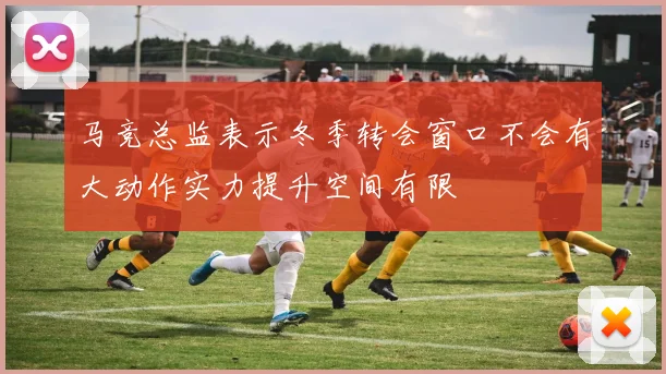 马竞总监表示冬季转会窗口不会有大动作实力提升空间有限