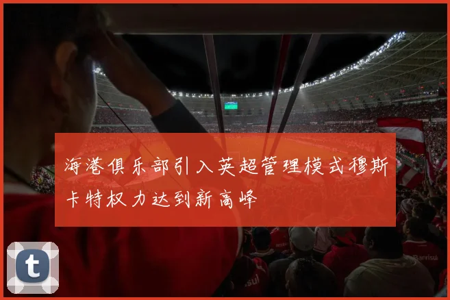 海港俱乐部引入英超管理模式穆斯卡特权力达到新高峰